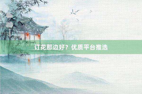 订花那边好？优质平台推选