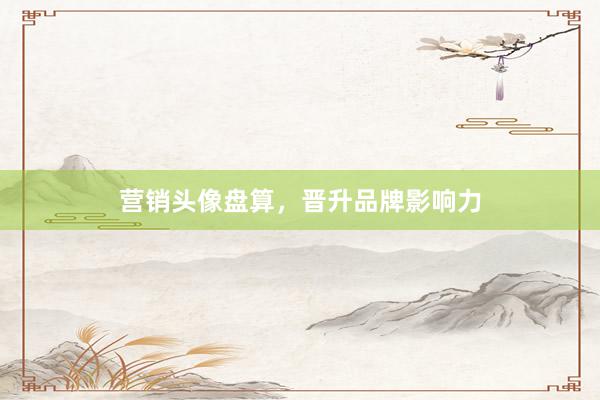 营销头像盘算，晋升品牌影响力