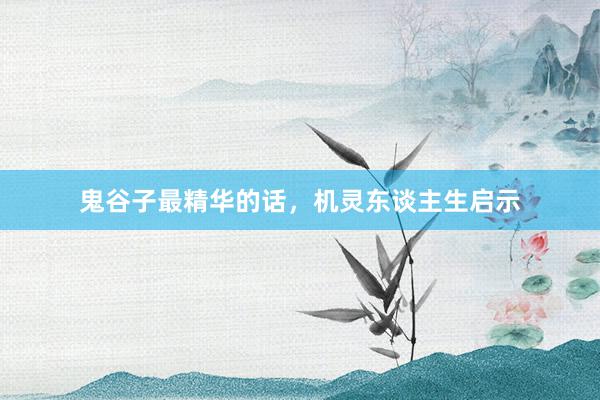 鬼谷子最精华的话，机灵东谈主生启示